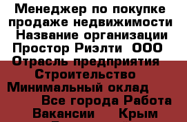 Менеджер по покупке-продаже недвижимости › Название организации ­ Простор-Риэлти, ООО › Отрасль предприятия ­ Строительство › Минимальный оклад ­ 140 000 - Все города Работа » Вакансии   . Крым,Бахчисарай